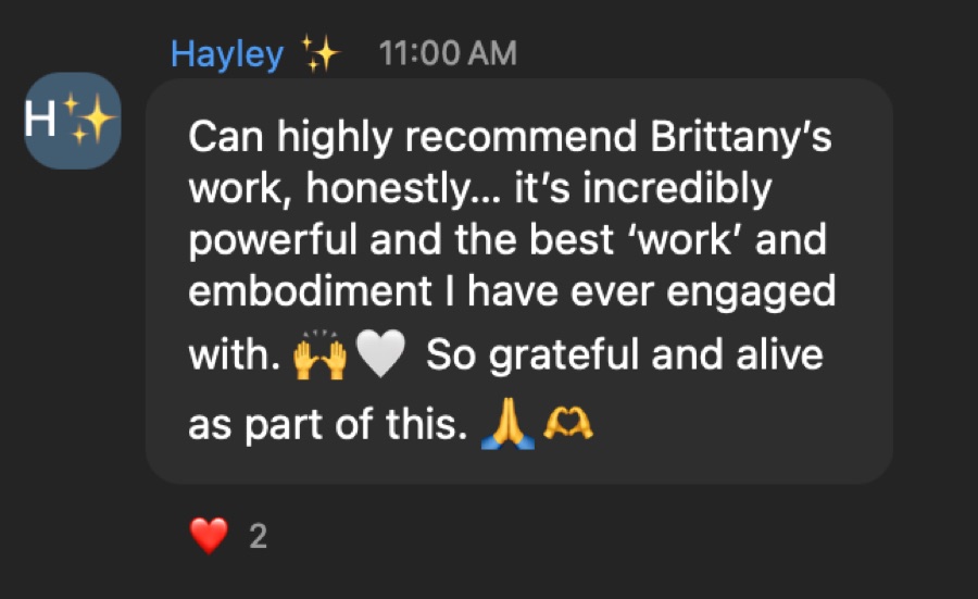 Message: Can highly recommend Brittany’s work. It’s incredibly powerful and the best work and embodiment I have ever engaged with.